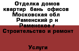 Отделка домов, квартир, бань, офисов - Московская обл., Раменский р-н, Раменское г. Строительство и ремонт » Услуги   . Московская обл.